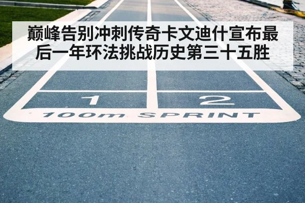 巅峰告别冲刺传奇卡文迪什宣布最后一年环法挑战历史第三十五胜