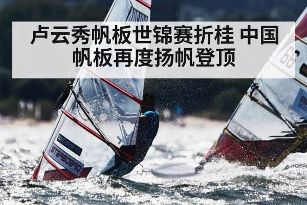 卢云秀帆板世锦赛折桂 中国帆板再度扬帆登顶