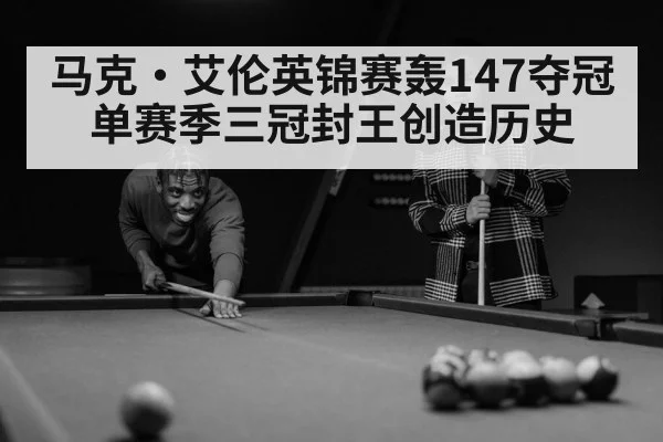 马克·艾伦英锦赛轰147夺冠单赛季三冠封王创造历史