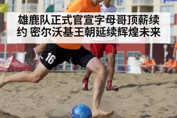 雄鹿队正式官宣字母哥顶薪续约 密尔沃基王朝延续辉煌未来