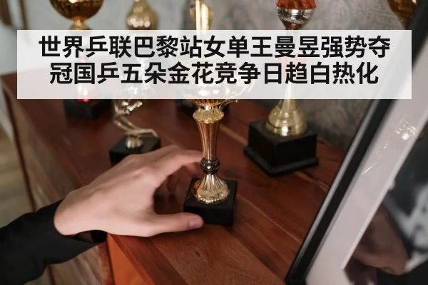 世界乒联巴黎站女单王曼昱强势夺冠国乒五朵金花竞争日趋白热化