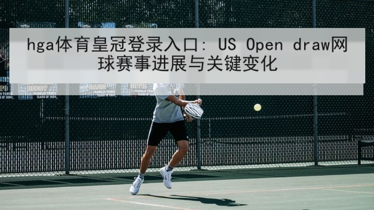 hga体育皇冠登录入口: US Open draw网球赛事进展与关键变化 hga体育皇冠登录入口: US Open draw网球赛事进展与关键变化