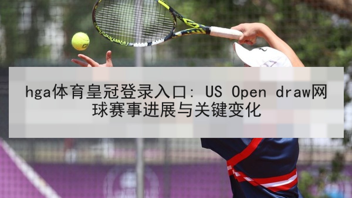 hga体育皇冠登录入口: US Open draw网球赛事进展与关键变化 hga体育皇冠登录入口: US Open draw网球赛事进展与关键变化