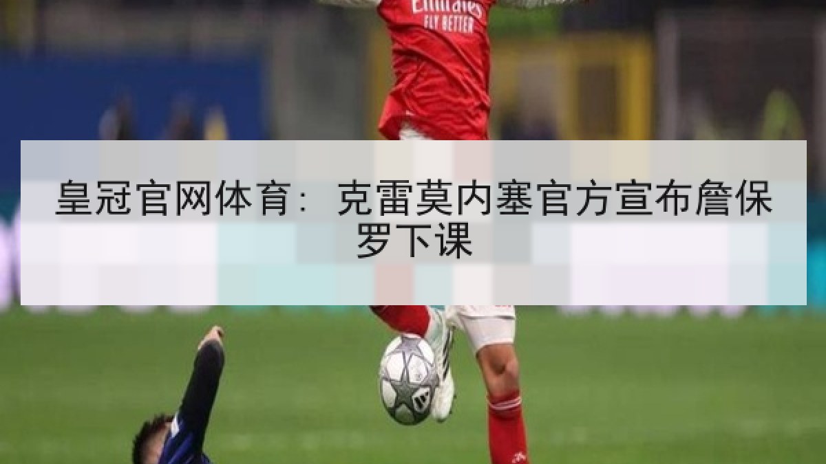皇冠官网体育: 克雷莫内塞官方宣布詹保罗下课 皇冠官网体育: 克雷莫内塞官方宣布詹保罗下课