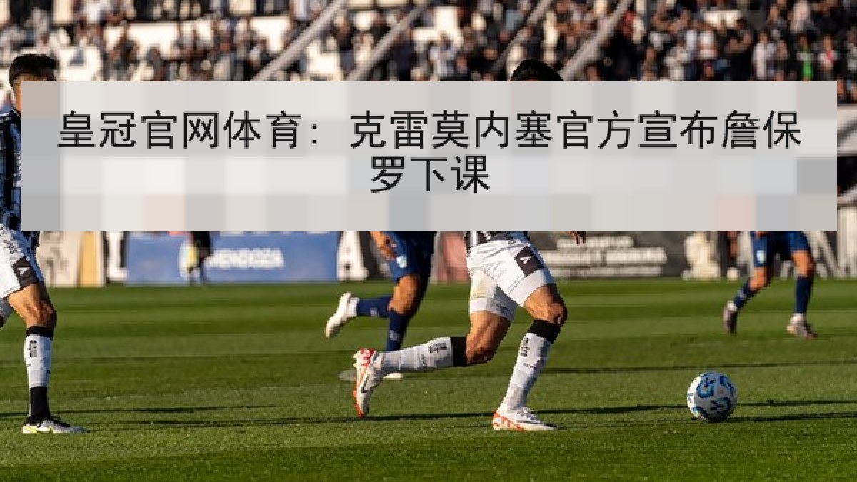 皇冠官网体育: 克雷莫内塞官方宣布詹保罗下课 皇冠官网体育: 克雷莫内塞官方宣布詹保罗下课