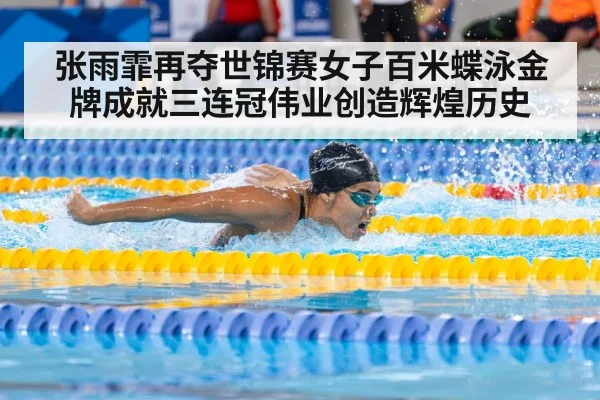 张雨霏再夺世锦赛女子百米蝶泳金牌成就三连冠伟业创造辉煌历史