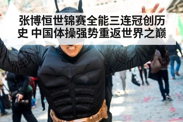 张博恒世锦赛全能三连冠创历史 中国体操强势重返世界之巅