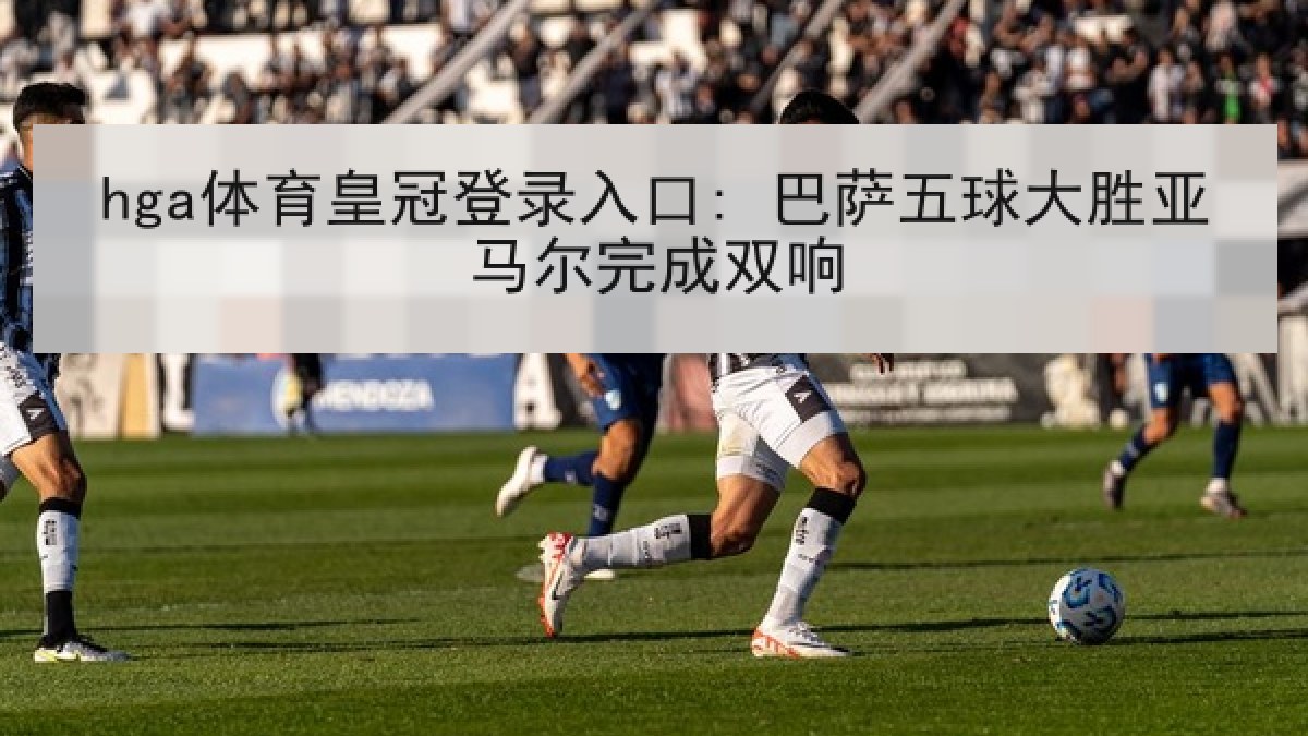 hga体育皇冠登录入口: 巴萨五球大胜亚马尔完成双响 hga体育皇冠登录入口: 巴萨五球大胜亚马尔完成双响
