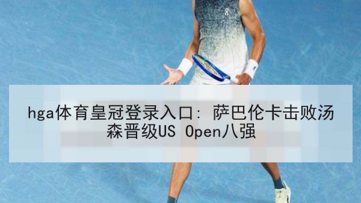 hga体育皇冠登录入口: 萨巴伦卡击败汤森晋级US Open八强
