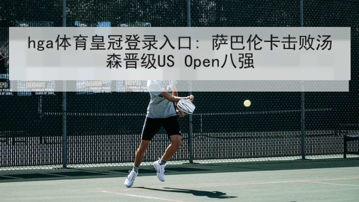 hga体育皇冠登录入口: 萨巴伦卡击败汤森晋级US Open八强