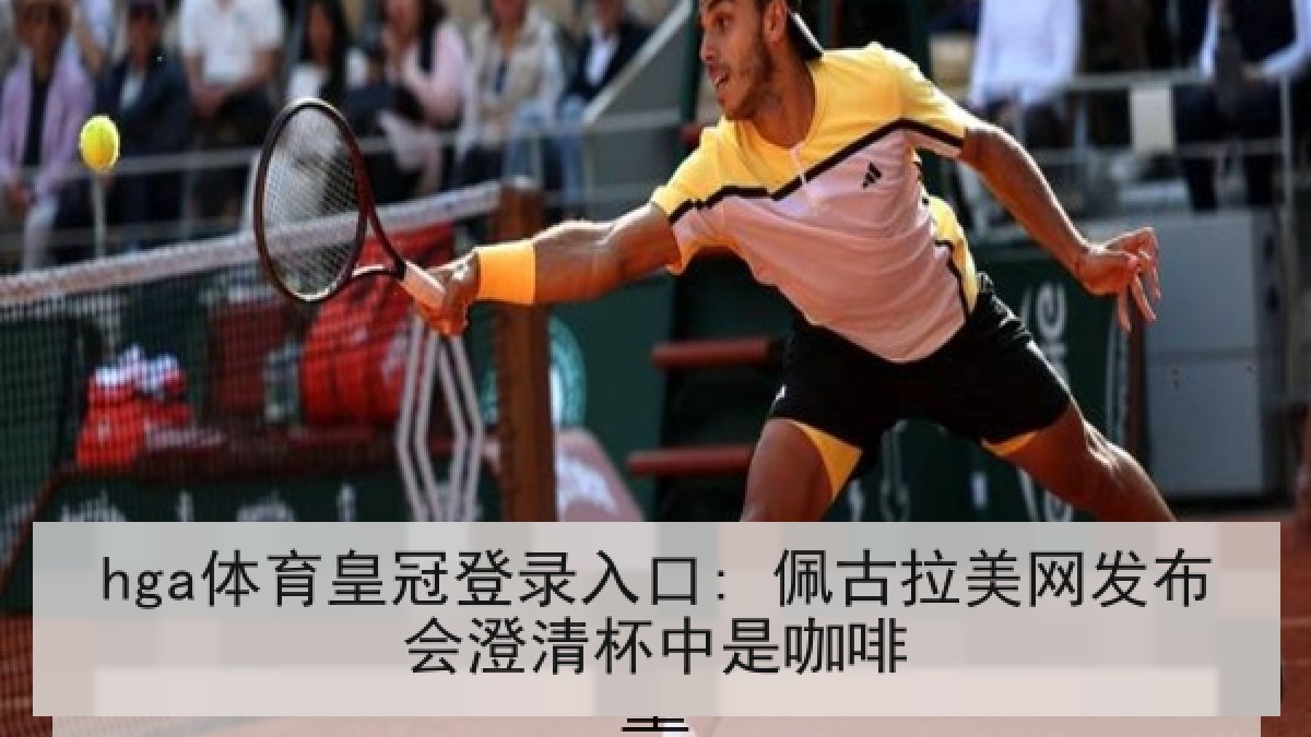 hga体育皇冠登录入口: 佩古拉美网发布会澄清杯中是咖啡