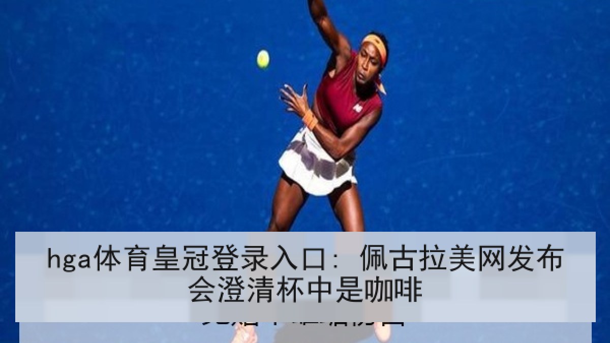 hga体育皇冠登录入口: 佩古拉美网发布会澄清杯中是咖啡