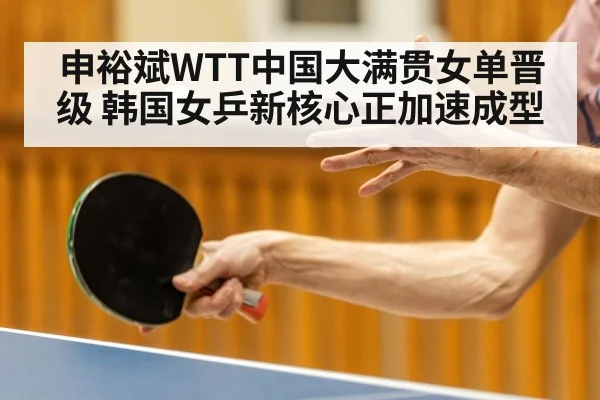 申裕斌WTT中国大满贯女单晋级 韩国女乒新核心正加速成型